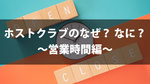 ホストクラブの「なぜ?なに?」  営業時間編