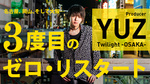 【Twilight -OSAKA-/YUZ】 3度目のゼロ・リスタート