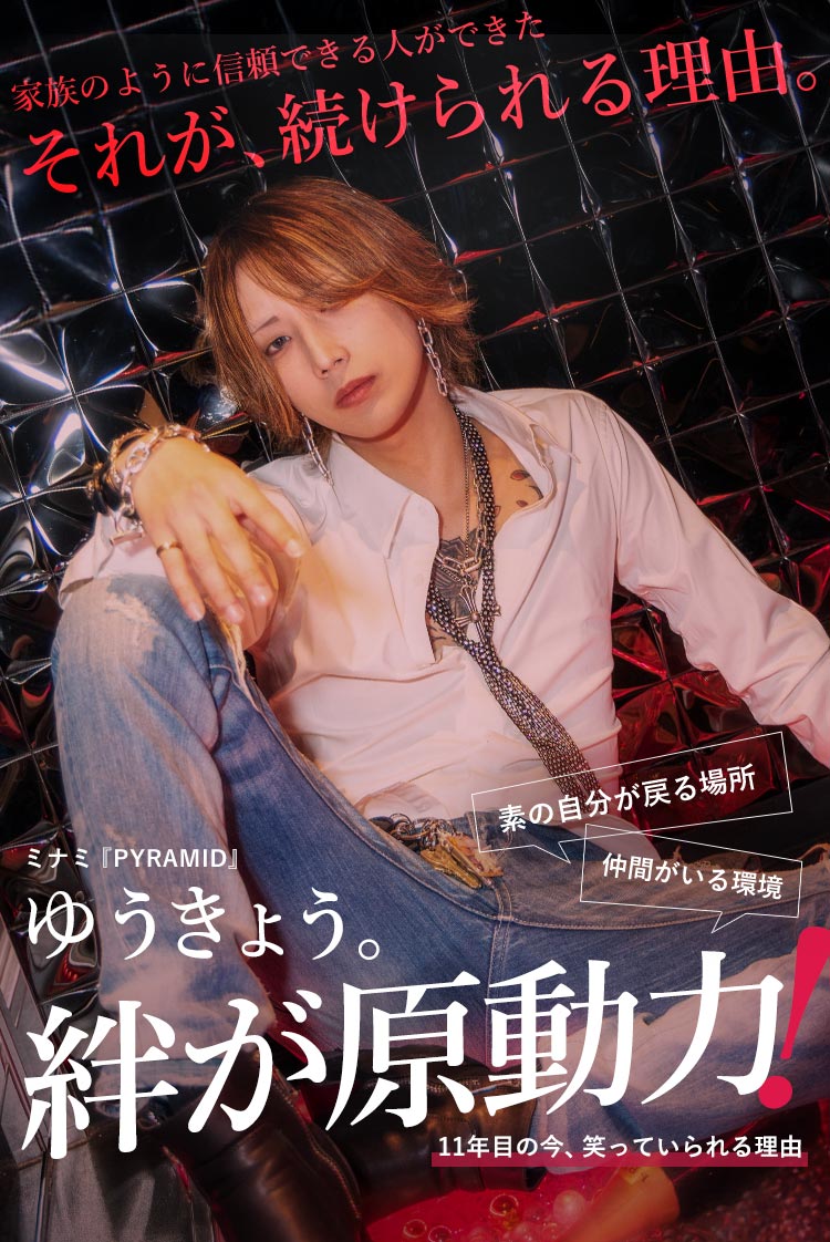 【PYRAMID】 ゆうきょう。家族のように信頼できる人ができた。それが、続けてこれた理由。