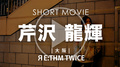 ЯE:THM TWICE 芹沢 龍輝 SHORT MOVIE